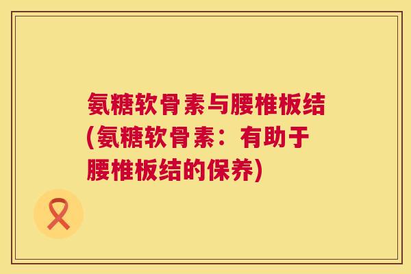 氨糖软骨素与腰椎板结(氨糖软骨素：有助于腰椎板结的保养)