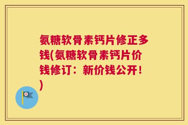 氨糖软骨素钙片修正多钱(氨糖软骨素钙片价钱修订：新价钱公开！)