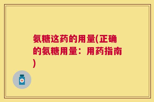 氨糖这药的用量(正确的氨糖用量:用药指南)