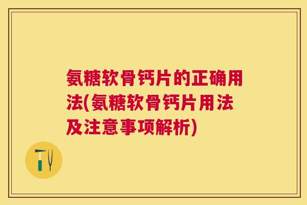 氨糖软骨钙片的正确用法(氨糖软骨钙片用法及注意事项解析)