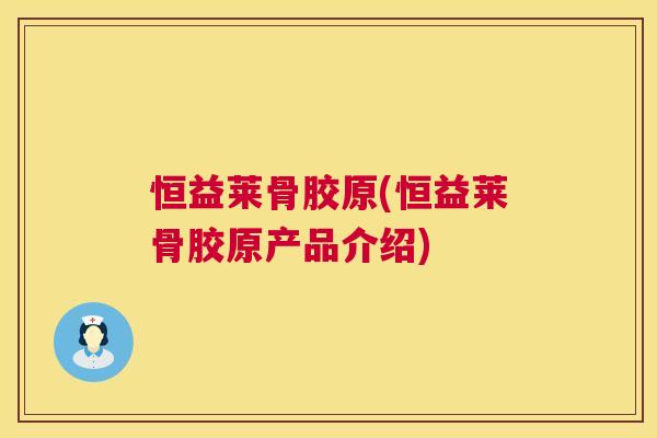 恒益莱骨胶原(恒益莱骨胶原产品介绍)