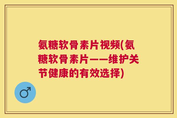 氨糖软骨素片视频(氨糖软骨素片——维护关节健康的有效选择)