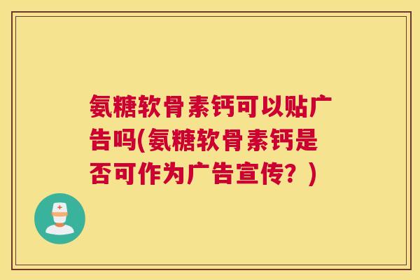 氨糖软骨素钙可以贴广告吗(氨糖软骨素钙是否可作为广告宣传？)