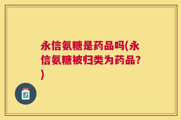 永信氨糖是药品吗(永信氨糖被归类为药品?) 永信氨糖是药品吗(永信氨糖被归类为药品?)