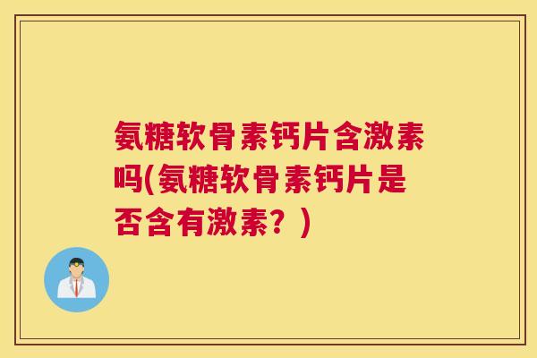 氨糖软骨素钙片含激素吗(氨糖软骨素钙片是否含有激素?) 氨糖软骨素钙片含激素吗(氨糖软骨素钙片是否含有激素?)