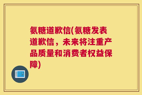 氨糖道歉信(氨糖发表道歉信，未来将注重产品质量和消费者权益保障)
