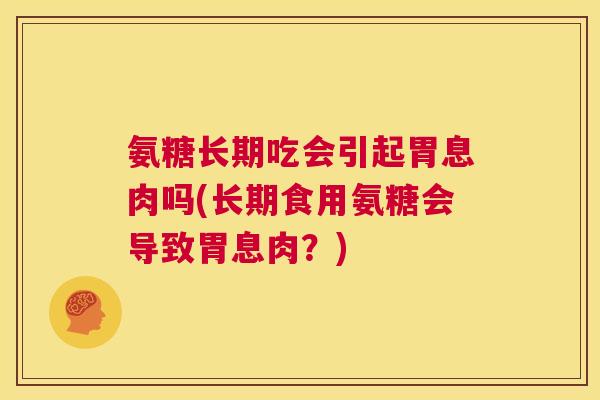 氨糖长期吃会引起胃息肉吗(长期食用氨糖会导致胃息肉?)