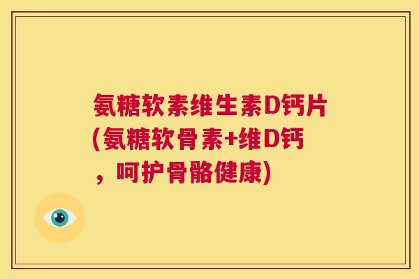 氨糖软素维生素D钙片(氨糖软骨素+维D钙,呵护骨骼健康)