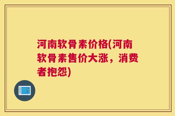 河南软骨素价格(河南软骨素售价大涨,消费者抱怨)