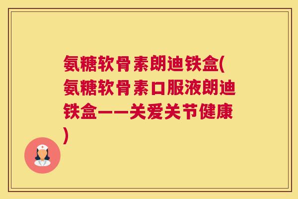 氨糖软骨素朗迪铁盒(氨糖软骨素口服液朗迪铁盒——关爱关节健康) 氨糖软骨素朗迪铁盒(氨糖软骨素口服液朗迪铁盒——关爱关节健康)