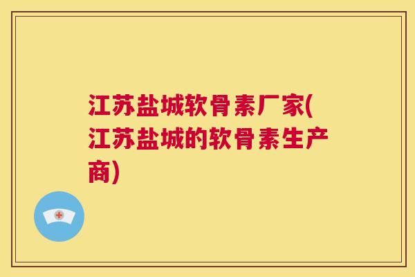 江苏盐城软骨素厂家(江苏盐城的软骨素生产商)