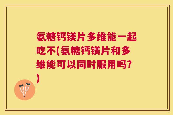 氨糖钙镁片多维能一起吃不(氨糖钙镁片和多维能可以同时服用吗?)