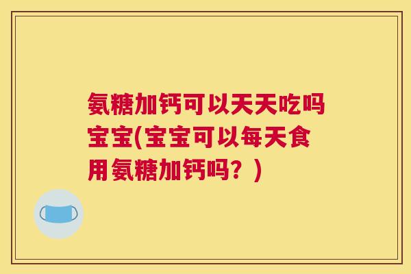 氨糖加钙可以天天吃吗宝宝(宝宝可以每天食用氨糖加钙吗？)