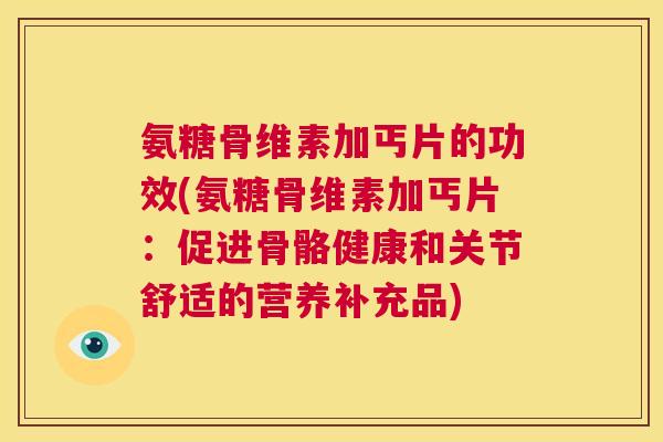 氨糖骨维素加丐片的功效(氨糖骨维素加丐片：促进骨骼健康和关节舒适的营养补充品)