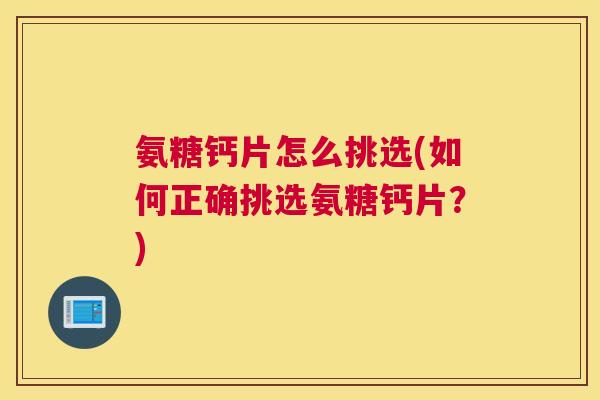 氨糖钙片怎么挑选(如何正确挑选氨糖钙片?)