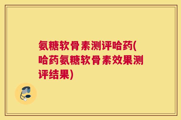 氨糖软骨素测评哈药(哈药氨糖软骨素效果测评结果) 氨糖软骨素测评哈药(哈药氨糖软骨素效果测评结果)