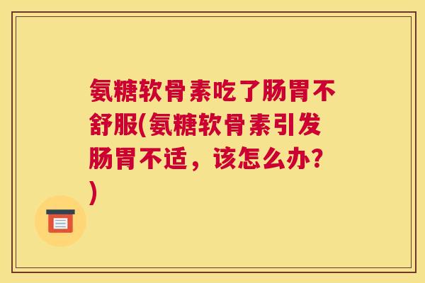氨糖软骨素吃了肠胃不舒服(氨糖软骨素引发肠胃不适，该怎么办？)