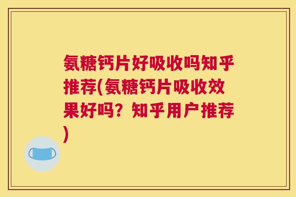 氨糖钙片好吸收吗知乎推荐(氨糖钙片吸收效果好吗?知乎用户推荐)