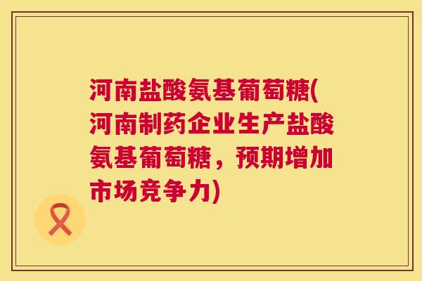 河南盐酸氨基葡萄糖(河南制药企业生产盐酸氨基葡萄糖,预期增加市场竞争力)