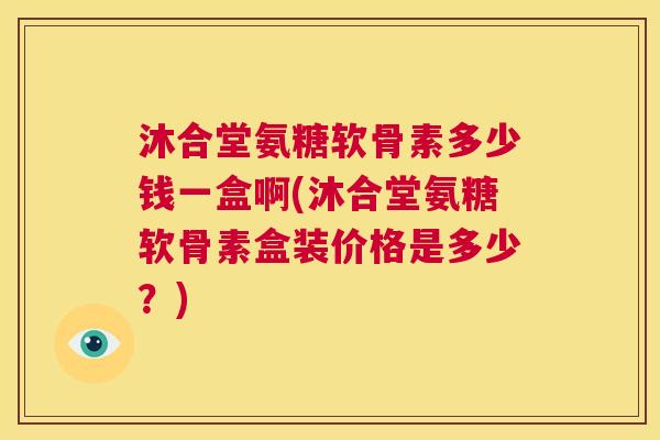 沐合堂氨糖软骨素多少钱一盒啊(沐合堂氨糖软骨素盒装价格是多少？)
