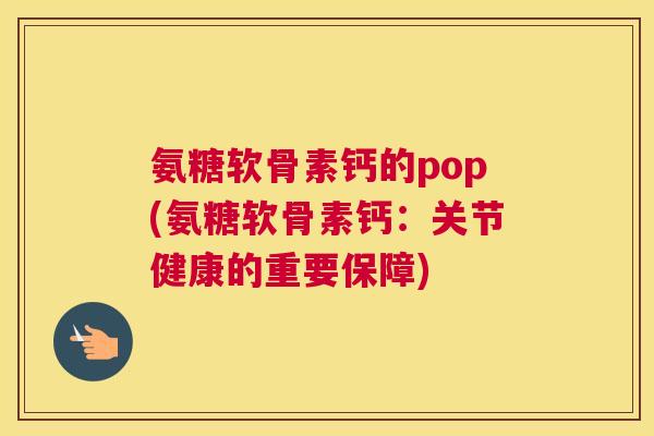 氨糖软骨素钙的pop(氨糖软骨素钙:关节健康的重要保障) 氨糖软骨素钙的pop(氨糖软骨素钙:关节健康的重要保障)