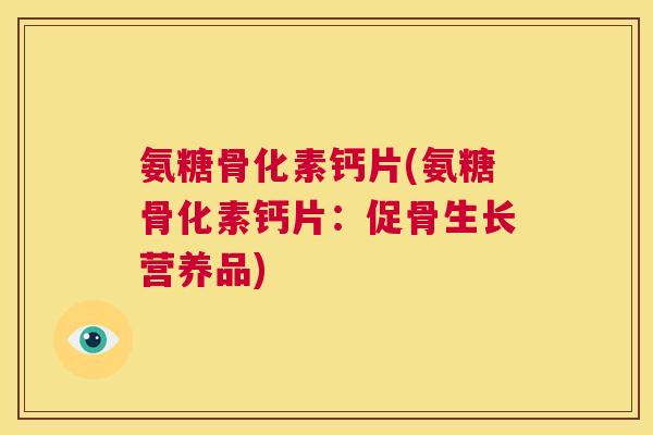 氨糖骨化素钙片(氨糖骨化素钙片:促骨生长营养品)
