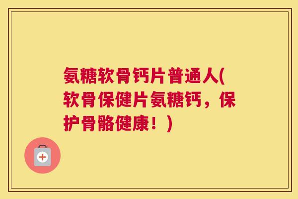 氨糖软骨钙片普通人(软骨保健片氨糖钙,保护骨骼健康!) 氨糖软骨钙片普通人(软骨保健片氨糖钙,保护骨骼健康!)