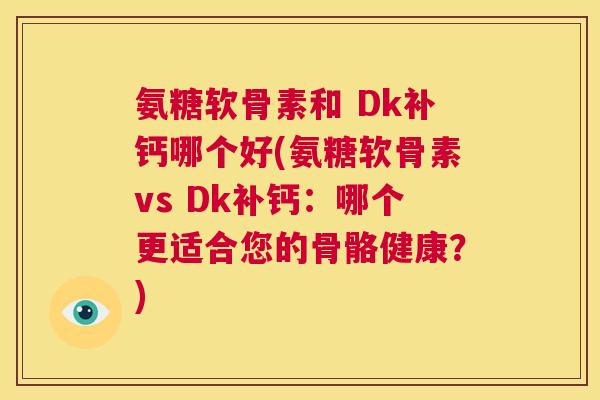 氨糖软骨素和 Dk补钙哪个好(氨糖软骨素vs Dk补钙:哪个更适合您的骨骼健康?)