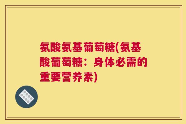 氨酸氨基葡萄糖(氨基酸葡萄糖:身体必需的重要营养素) 氨酸氨基葡萄糖(氨基酸葡萄糖:身体必需的重要营养素)
