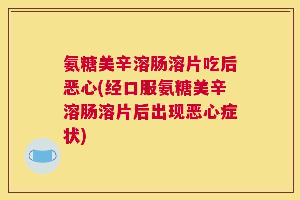 氨糖美辛溶肠溶片吃后恶心(经口服氨糖美辛溶肠溶片后出现恶心症状)