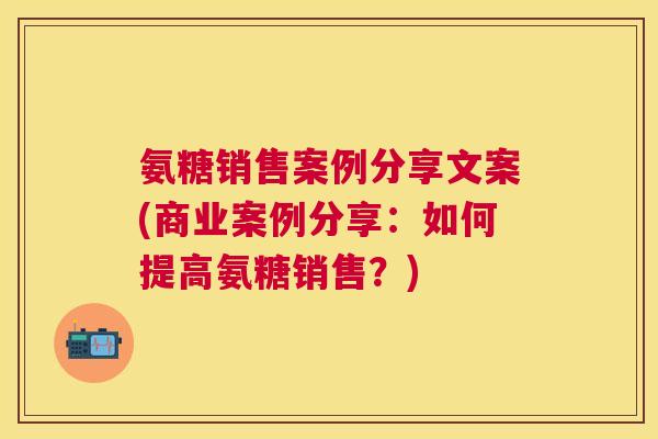 氨糖销售案例分享文案(商业案例分享:如何提高氨糖销售?)