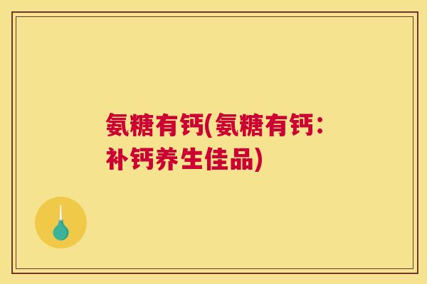 氨糖有钙(氨糖有钙：补钙养生佳品)