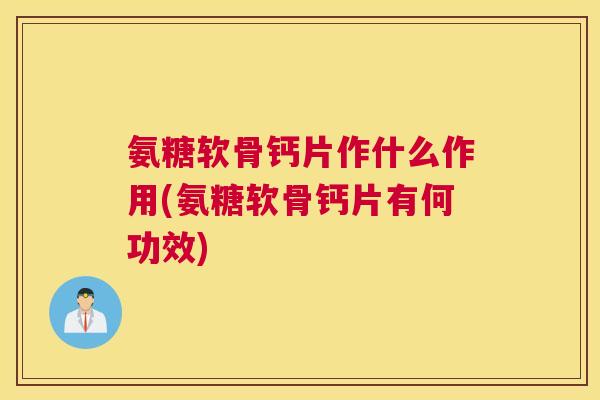氨糖软骨钙片作什么作用(氨糖软骨钙片有何功效)