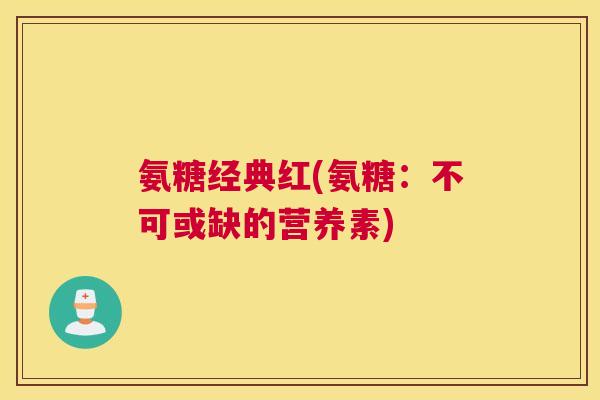 氨糖经典红(氨糖:不可或缺的营养素)