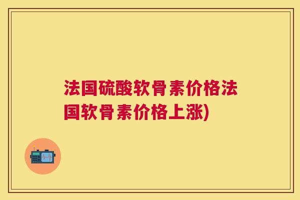 法国硫酸软骨素价格法国软骨素价格上涨)