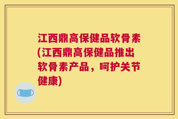 江西鼎高保健品软骨素(江西鼎高保健品推出软骨素产品，呵护关节健康)