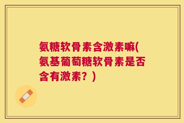 氨糖软骨素含激素嘛(氨基葡萄糖软骨素是否含有激素?) 氨糖软骨素含激素嘛(氨基葡萄糖软骨素是否含有激素?)