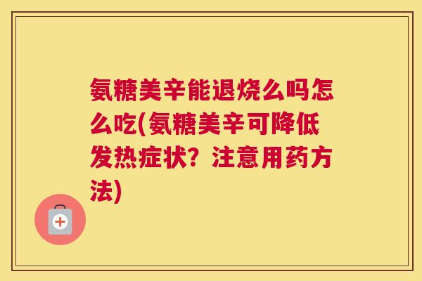 氨糖美辛能退烧么吗怎么吃(氨糖美辛可降低发热症状?注意用药方法)