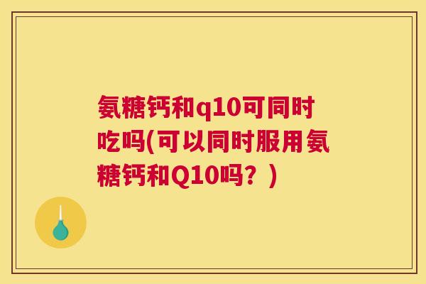 氨糖钙和q10可同时吃吗(可以同时服用氨糖钙和Q10吗？)