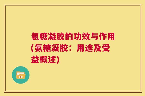 氨糖凝胶的功效与作用(氨糖凝胶:用途及受益概述) 氨糖凝胶的功效与作用(氨糖凝胶:用途及受益概述)