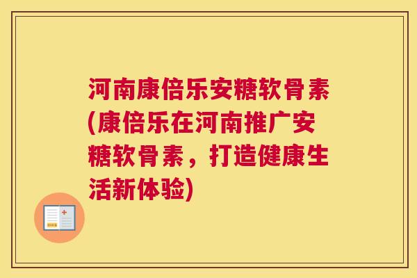 河南康倍乐安糖软骨素(康倍乐在河南推广安糖软骨素,打造健康生活新体验) 河南康倍乐安糖软骨素(康倍乐在河南推广安糖软骨素,打造健康生活新体验)