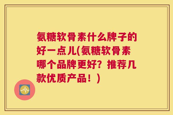 氨糖软骨素什么牌子的好一点儿(氨糖软骨素哪个品牌更好？推荐几款优质产品！)