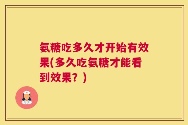 氨糖吃多久才开始有效果(多久吃氨糖才能看到效果?) 氨糖吃多久才开始有效果(多久吃氨糖才能看到效果?)