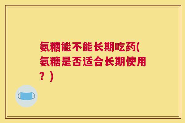 氨糖能不能长期吃药(氨糖是否适合长期使用？)