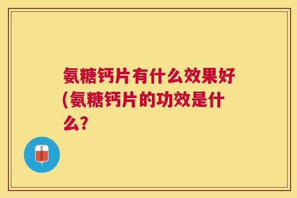 氨糖钙片有什么效果好(氨糖钙片的功效是什么？