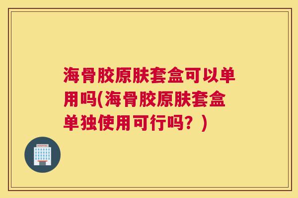 海骨胶原肤套盒可以单用吗(海骨胶原肤套盒单独使用可行吗？)