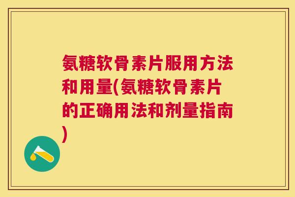 氨糖软骨素片服用方法和用量(氨糖软骨素片的正确用法和剂量指南)