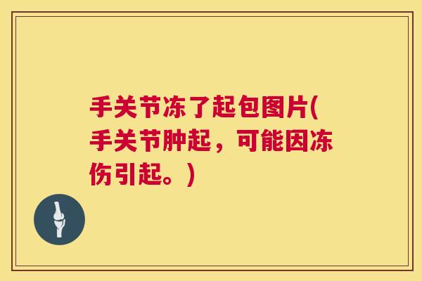 手关节冻了起包图片(手关节肿起,可能因冻伤引起。)
