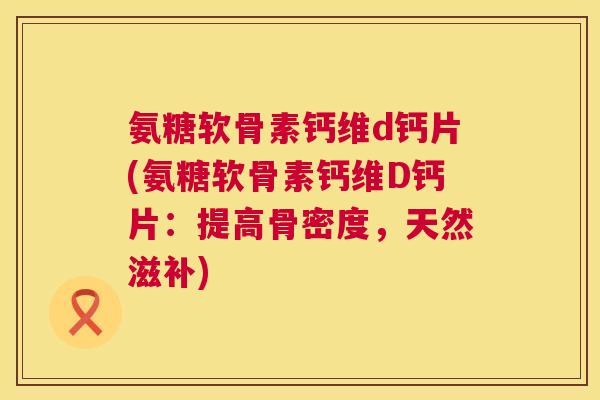 氨糖软骨素钙维d钙片(氨糖软骨素钙维D钙片:提高骨密度,天然滋补)