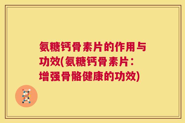 氨糖钙骨素片的作用与功效(氨糖钙骨素片:增强骨骼健康的功效)